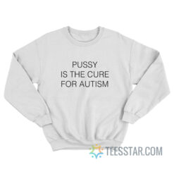 Pussy Is The Cure For Autism Sweatshirt