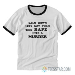 Calm Down Let's Not Turn This Rape Into A Murder Ringer T-Shirt