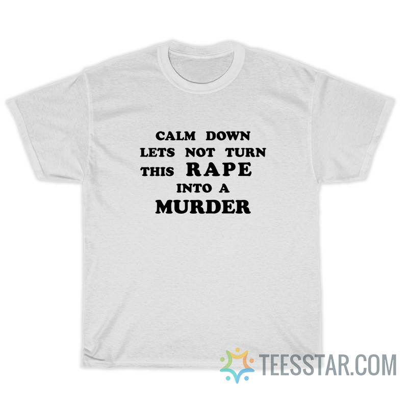 Calm Down Let's Not Turn This Rape Into A Murder T-Shirt