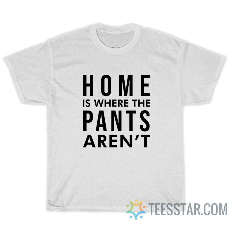 Home Is Where Pants Aren't T-Shirt