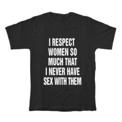 I Respect Women So Much I Never Have Sex With Them T-Shirt