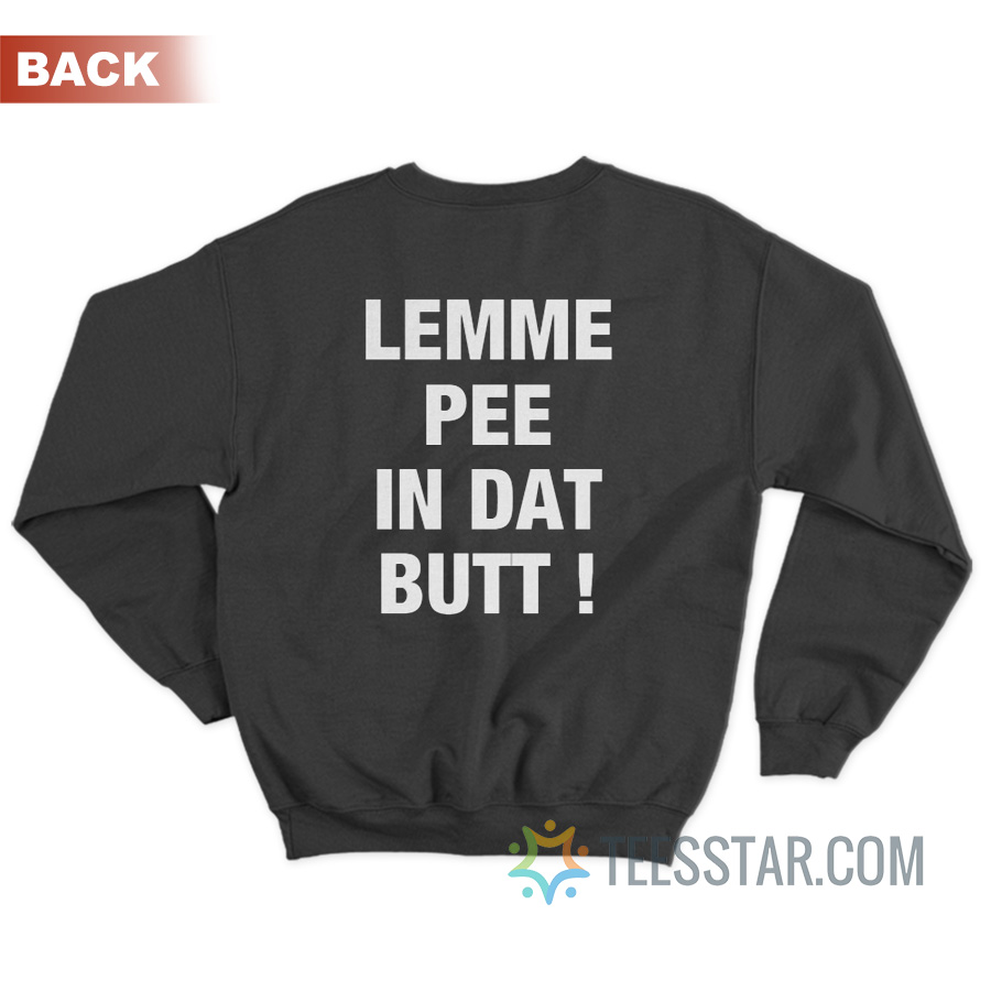 Lemme Pee In Dat Butt Sweatshirt