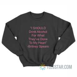 I Should Drink Alcohol For What They've Done To My Heart Sweatshirt