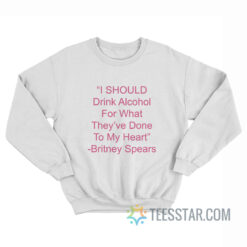 I Should Drink Alcohol For What They've Done To My Heart Sweatshirt