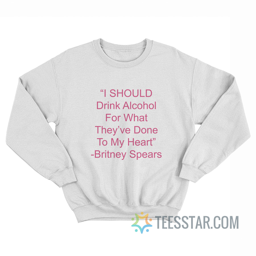 I Should Drink Alcohol For What They've Done To My Heart Sweatshirt