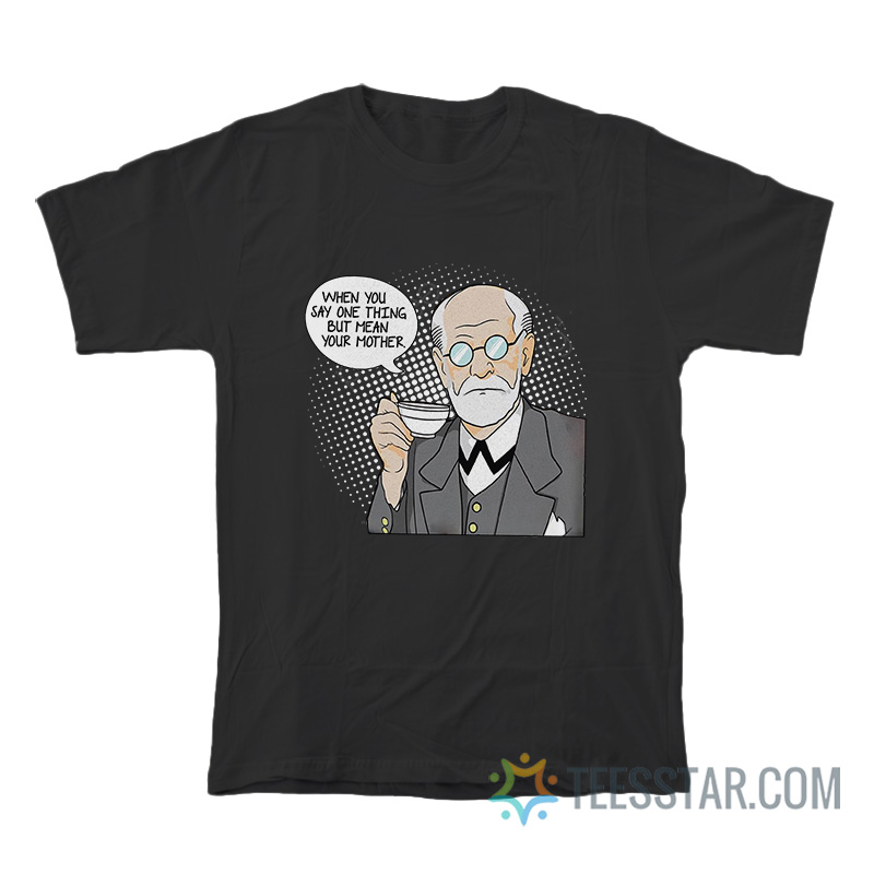 Sigmund Freud When You Say One Thing But Mean Your Mother T-Shirt
