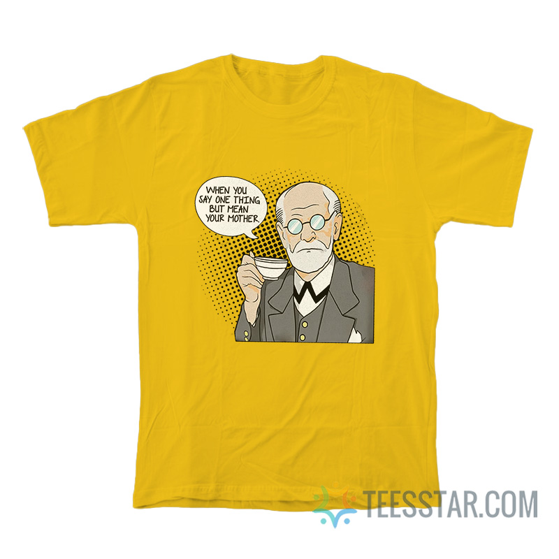 Sigmund Freud When You Say One Thing But Mean Your Mother T-Shirt