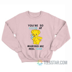 You're So Good At Making Me Feel Bad Sweatshirt