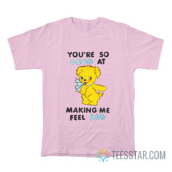 You're So Good At Making Me Feel Bad T-Shirt