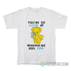 You're So Good At Making Me Feel Bad T-Shirt