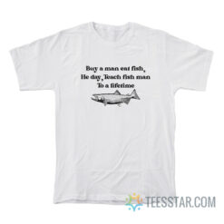 Buy A Man Eat Fish He Day Teach Man To A Lifetime T-Shirt