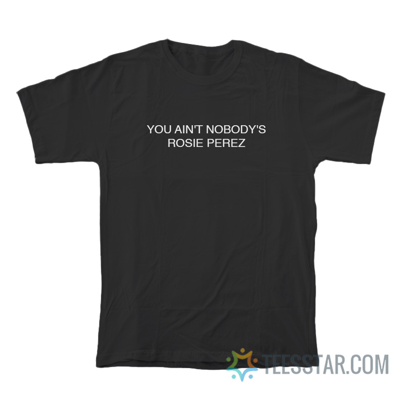 You Ain't Nobody's Rosie Perez T-Shirt