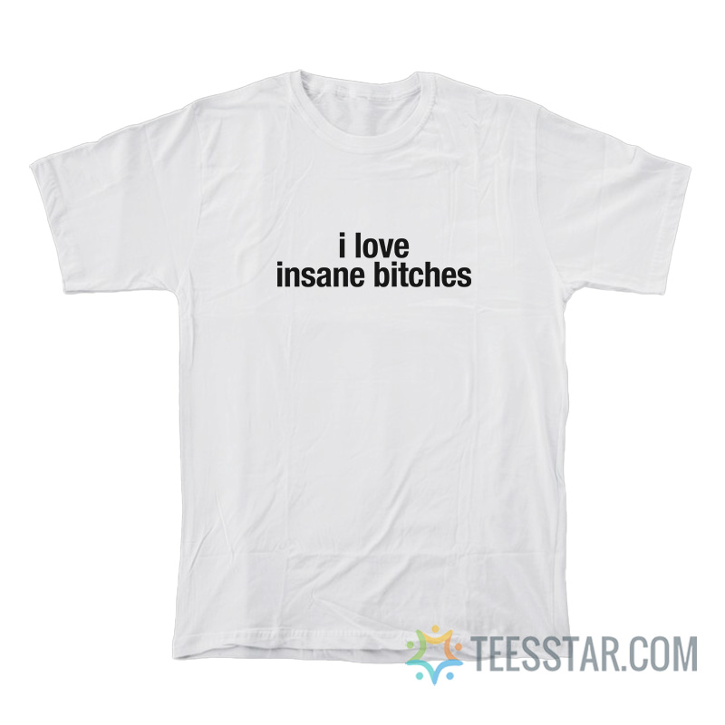 I Love Insane Bitches T-Shirt