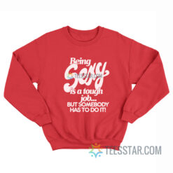 Being Sexy Is A Tough Job But Somebody Has To Do It Sweatshirt