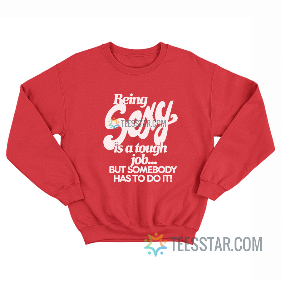 Being Sexy Is A Tough Job But Somebody Has To Do It Sweatshirt