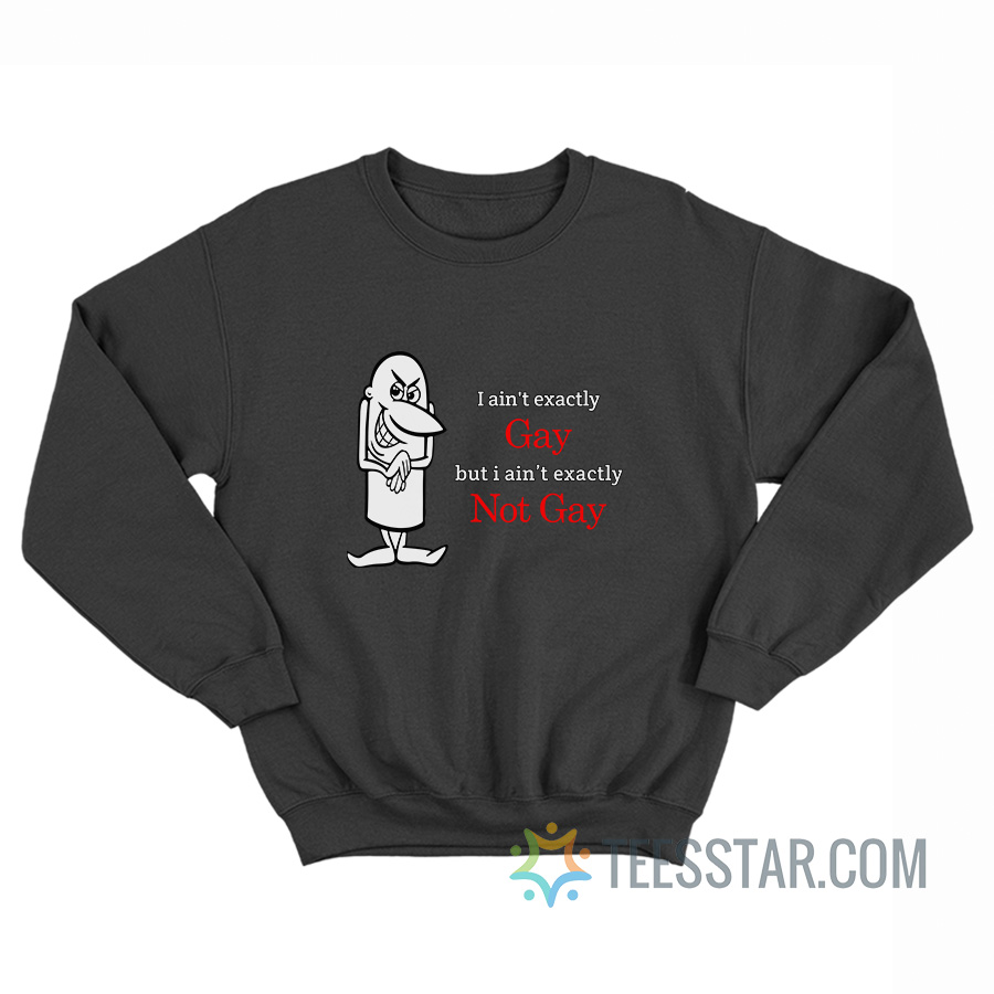 I Ain't Exactly Gay But I Ain't Exactly Not Gay Sweatshirt
