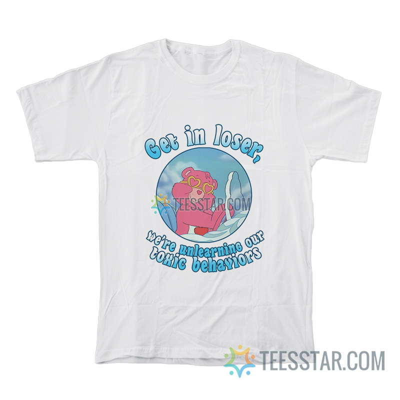 Get In Loser We're Unlearning Our Toxic Behavior T-Shirt