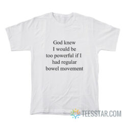 God Knew I Would Be Too Powerful If I Had Regular Bowel Movements T-Shirt
