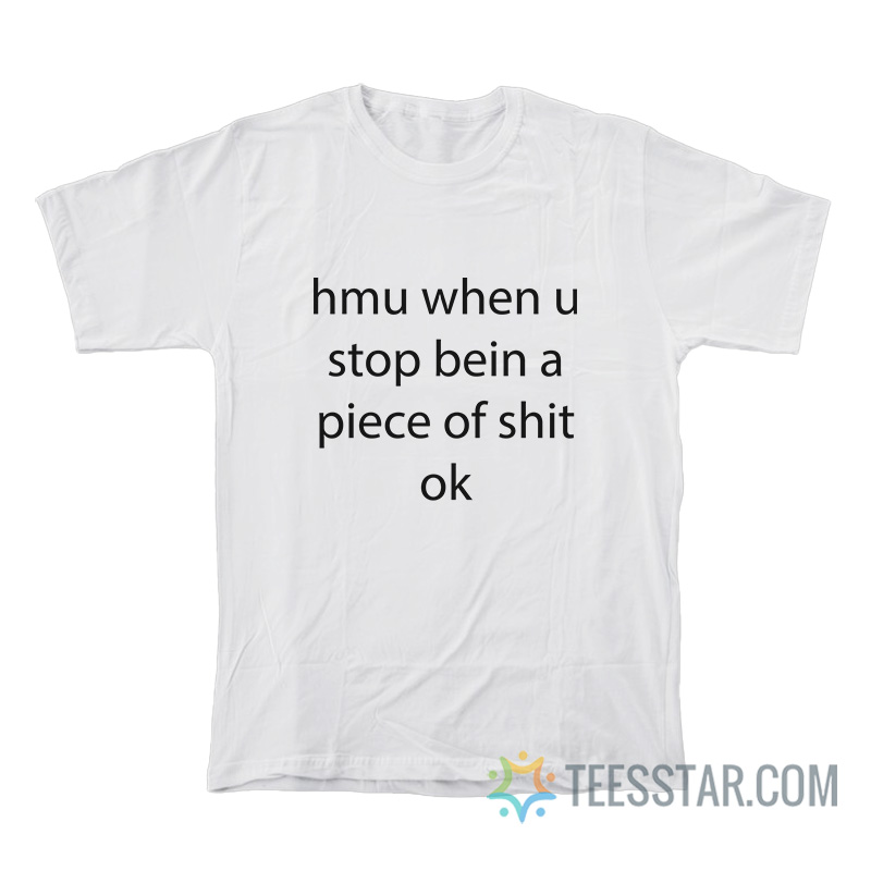 Hmu When U Stop Being A Piece Of Shit Ok T-Shirt