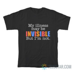 My Illness May Be Invisible But I'm Not T-Shirt
