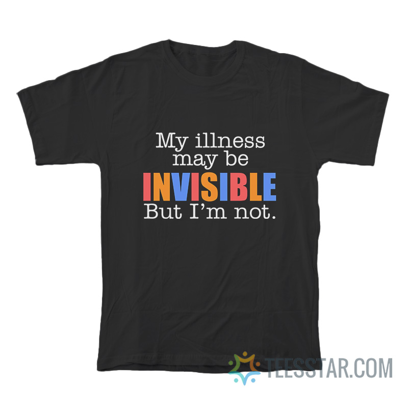 My Illness May Be Invisible But I'm Not T-Shirt