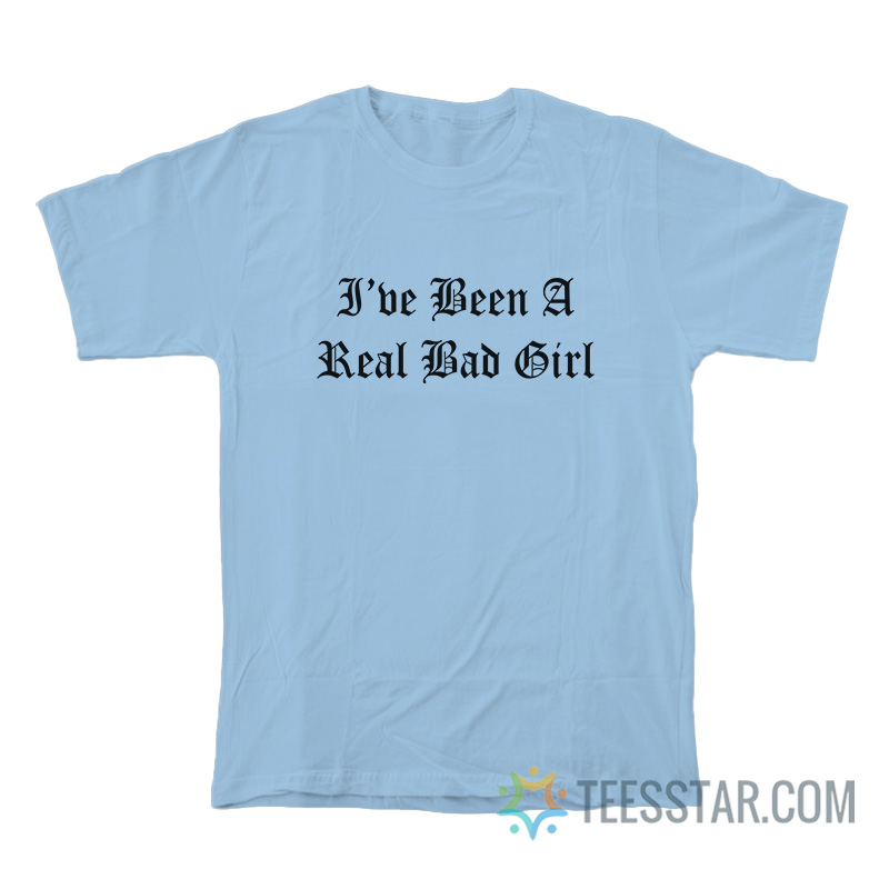 I've Been A Real Bad Girl T-Shirt