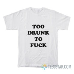 Too Drunk To Fuck T-Shirt