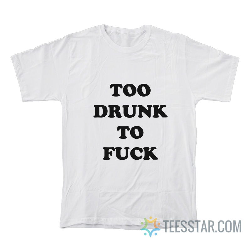Too Drunk To Fuck T-Shirt
