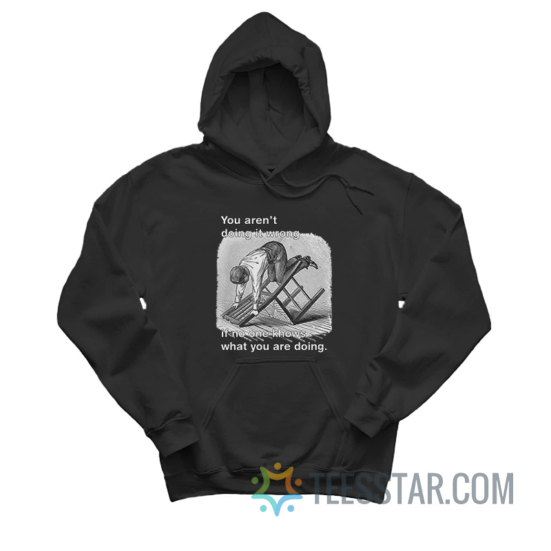 You Aren't Doing It Wrong If No One Knows What You Are Doing Hoodie