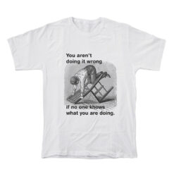 You Aren't Doing It Wrong If No One Knows What You Are Doing T-Shirt