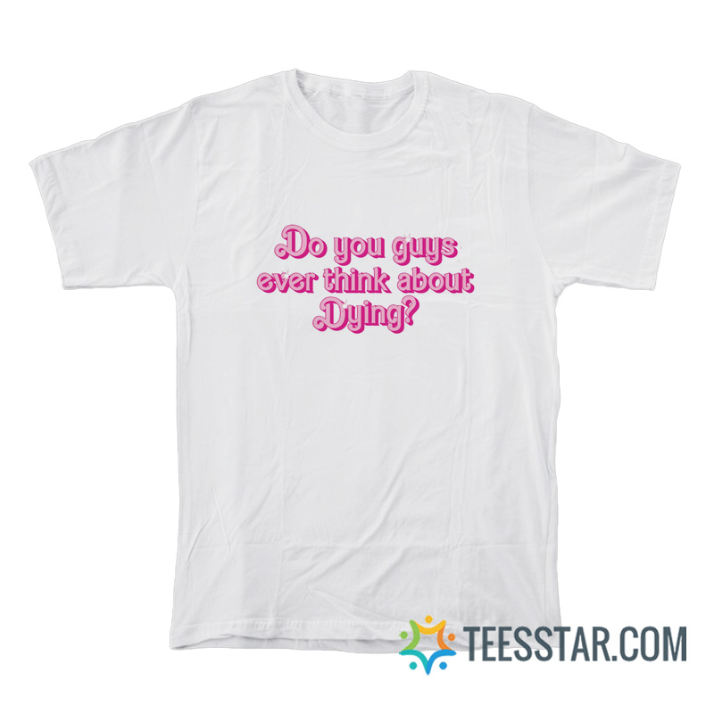 Do You Guys Ever Think About Dying T-Shirt