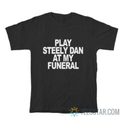 Play Steely Dan At My Funeral T-Shirt