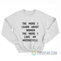 The More I Learn About Women The More I Love My Motorcycle Sweatshirt