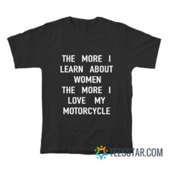 The More I Learn About Women The More I Love My Motorcycle T-Shirt
