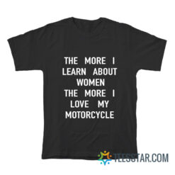 The More I Learn About Women The More I Love My Motorcycle T-Shirt