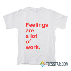 Feelings Are A Lot of Work T-Shirt