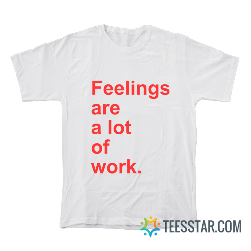 Feelings Are A Lot of Work T-Shirt