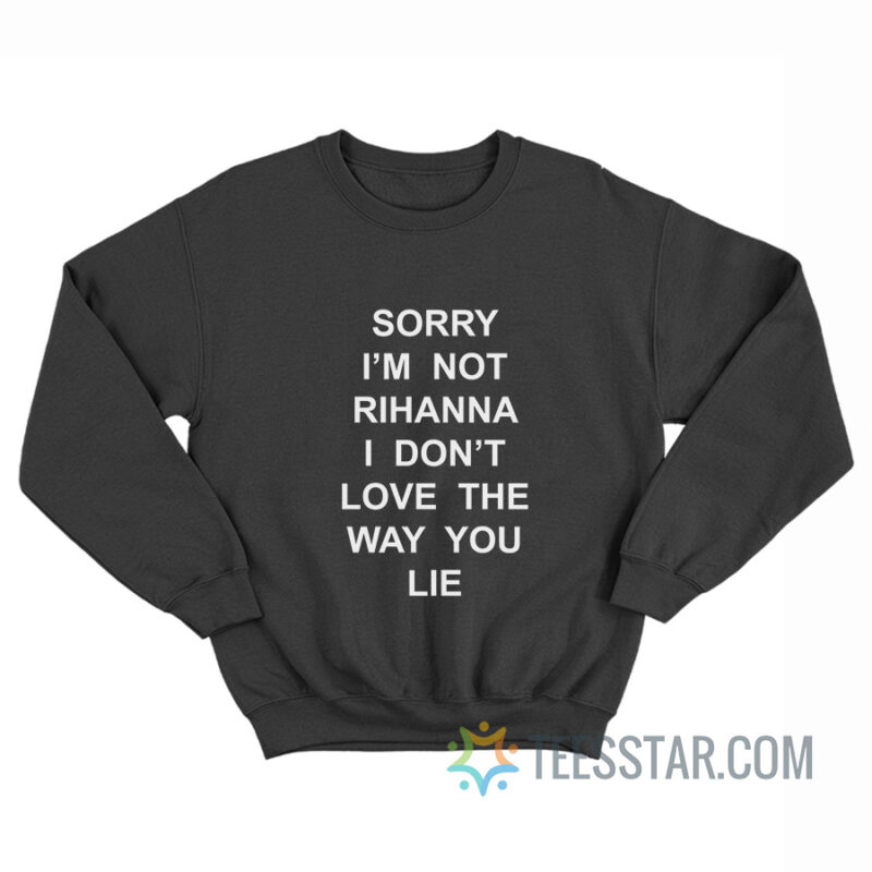 Sorry I'm Not Rihanna I Don't Love The Way You Lie Sweatshirt