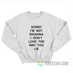 Sorry I'm Not Rihanna I Don't Love The Way You Lie Sweatshirt