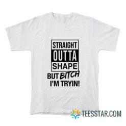 Straight Outta Shape But Bitch I'm Trying T-Shirt