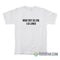 When They Go Low I Go Lower T-Shirt