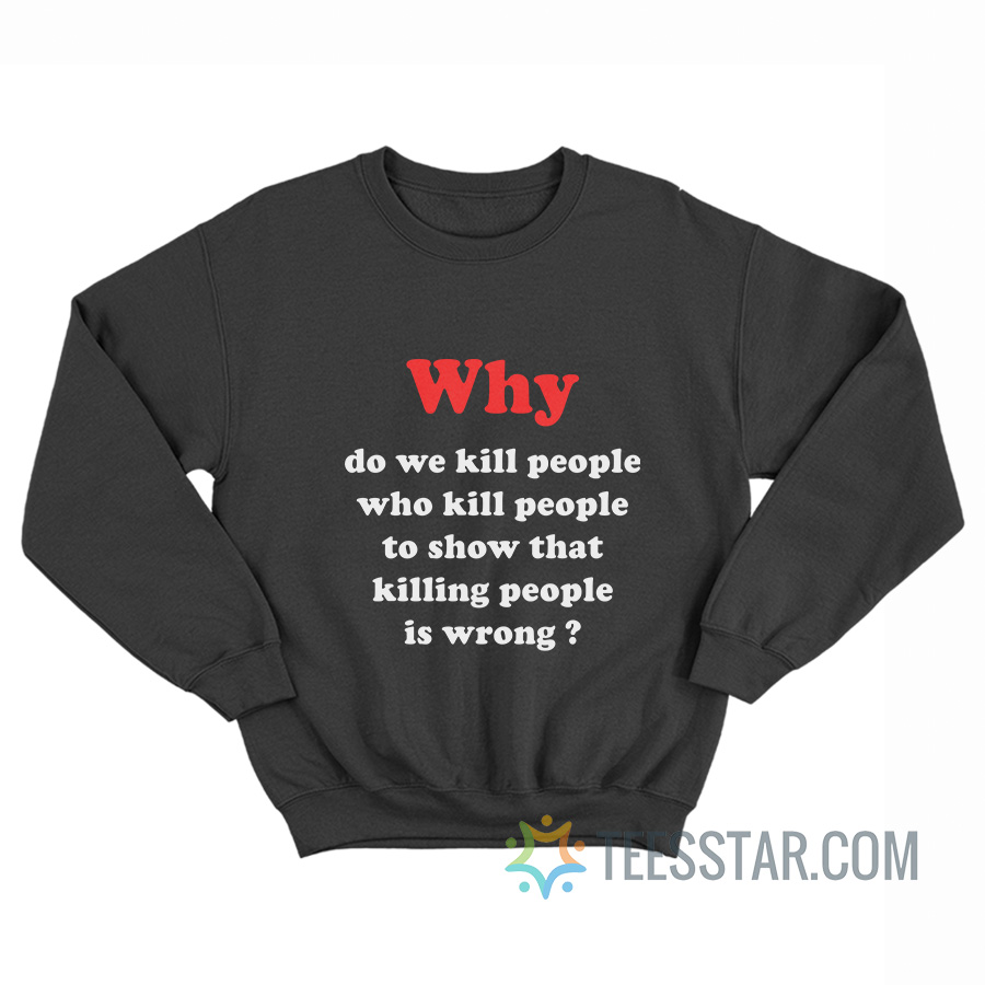 Why Do We Kill People Who Kill People To Show That Killing People Is Wrong Sweatshirt