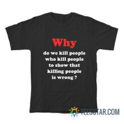 Why Do We Kill People Who Kill People To Show That Killing People Is Wrong T-Shirt