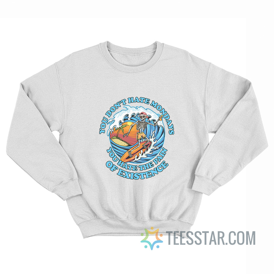You Don't Hate Mondays You Hate The Pain Of Existence Sweatshirt