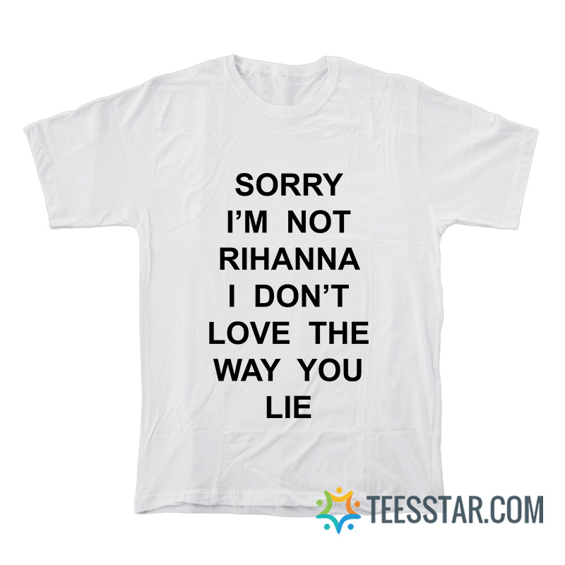 Sorry I'm Not Rihanna I Don't Love The Way You Lie T-Shirt