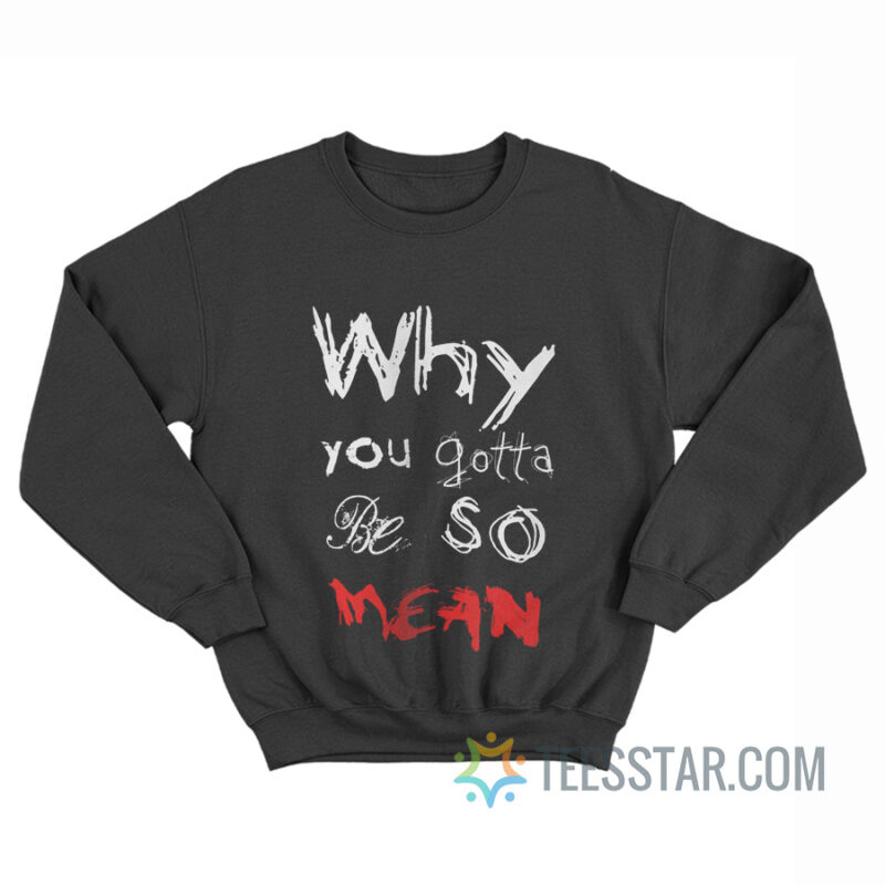 Why You Gotta Be So Mean Sweatshirt