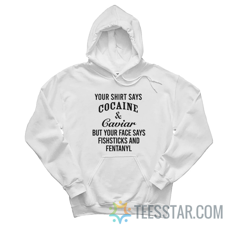 Your Shirt Says Cocaine And Caviar But Your Face Says Fishsticks And Fentanyl Hoodie