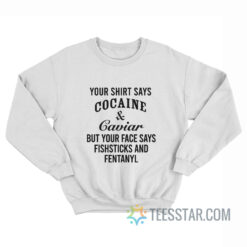 Your Shirt Says Cocaine And Caviar But Your Face Says Fishsticks And Fentanyl Sweatshirt