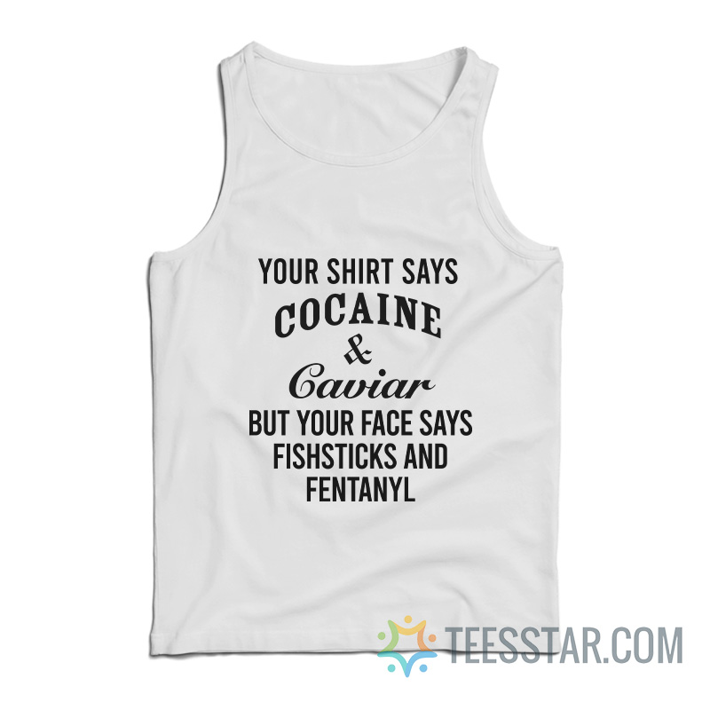 Your Shirt Says Cocaine And Caviar But Your Face Says Fishsticks And Fentanyl Tank Top