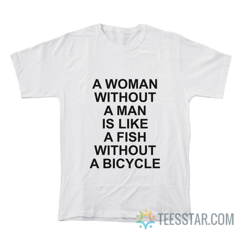 A Woman Without A Man Is Like A Fish Without A Bicycle T-Shirt